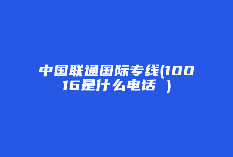 中国联通国际专线(10016是什么电话 )-国际网络专线
