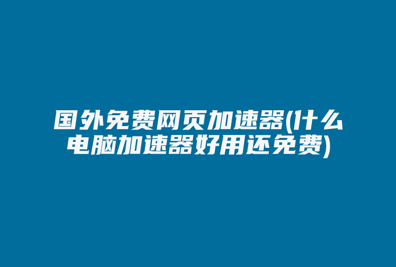 国外免费网页加速器(什么电脑加速器好用还免费)-国际网络专线