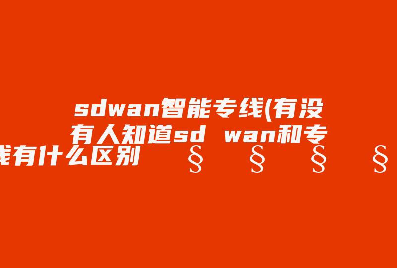sdwan智能专线(有没有人知道sd wan和专线有什么区别 🧐🧐🧐🧐)-国际网络专线