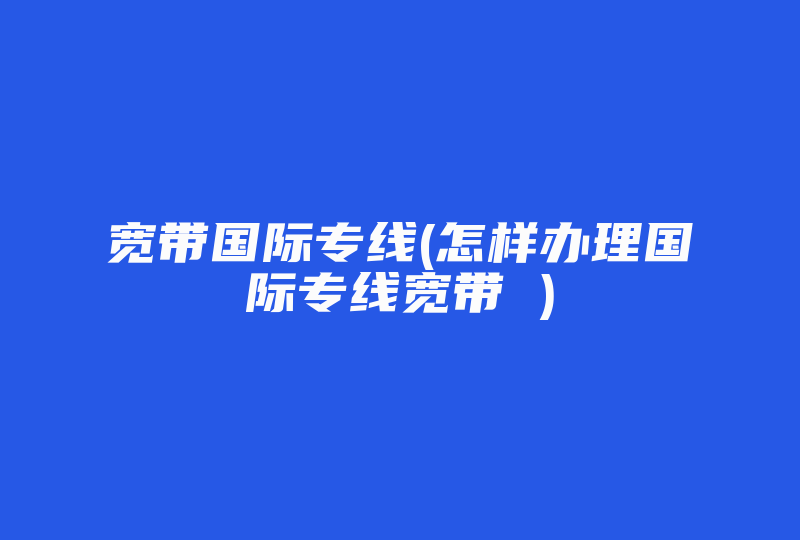 宽带国际专线(怎样办理国际专线宽带 )-国际网络专线