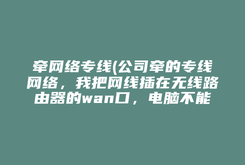 牵网络专线(公司牵的专线网络，我把网线插在无线路由器的wan口，电脑不能上网，但插在lan口却能上网，)-国际网络专线