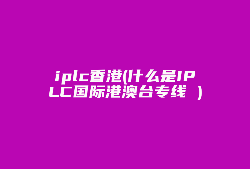iplc香港(什么是IPLC国际港澳台专线 )-国际网络专线