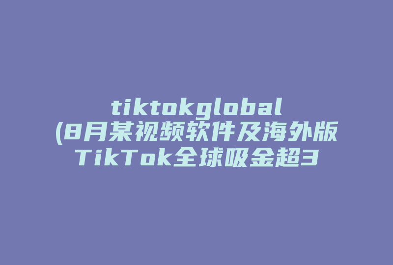 tiktokglobal(8月某视频软件及海外版TikTok全球吸金超3.06亿美元，这说明啥 )-国际网络专线