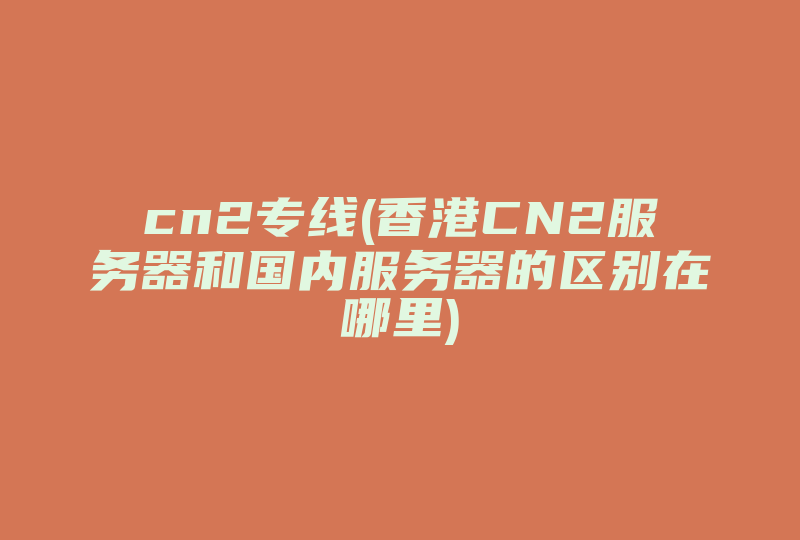 cn2专线(香港CN2服务器和国内服务器的区别在哪里)-国际网络专线
