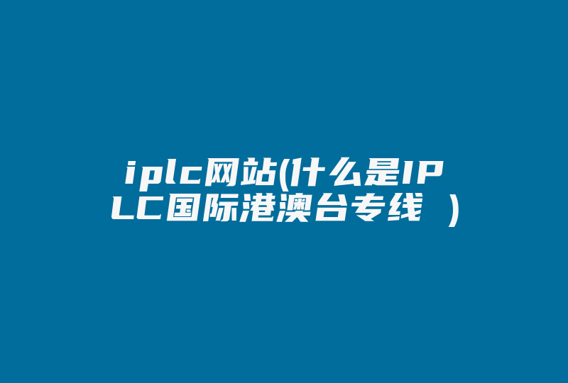 iplc网站(什么是IPLC国际港澳台专线 )-国际网络专线