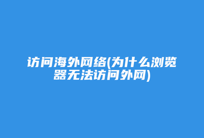 访问海外网络(为什么浏览器无法访问外网)-国际网络专线