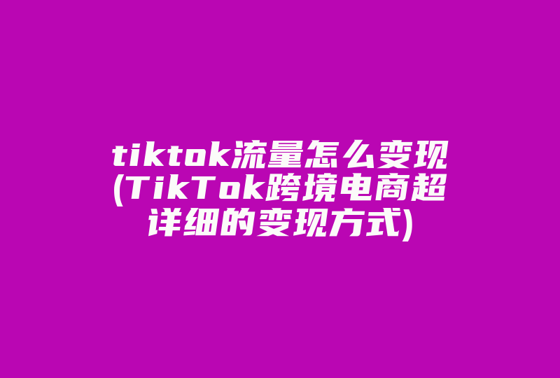 tiktok流量怎么变现(TikTok跨境电商超详细的变现方式)-国际网络专线