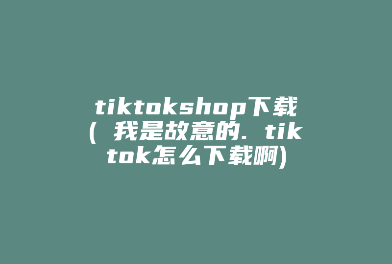 tiktokshop下载( 我是故意的. tiktok怎么下载啊)-国际网络专线
