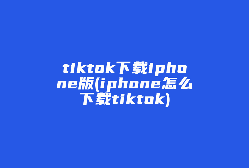 tiktok下载iphone版(iphone怎么下载tiktok)-国际网络专线