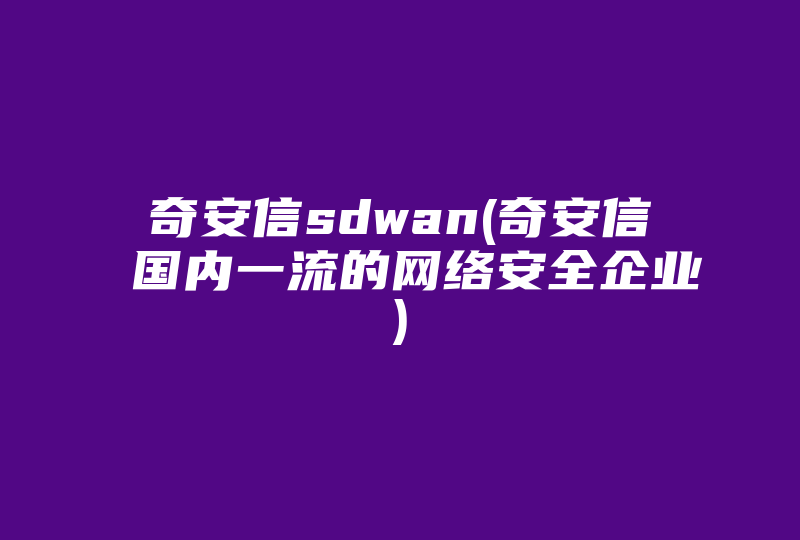 奇安信sdwan(奇安信 国内一流的网络安全企业)-国际网络专线