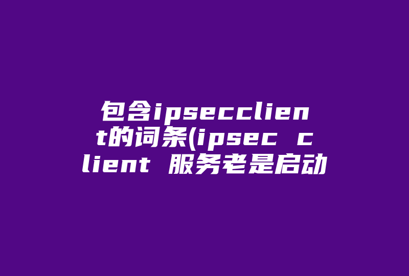 包含ipsecclient的词条(ipsec client 服务老是启动失败,干脆我把它关了,对系统有影响吗)-国际网络专线