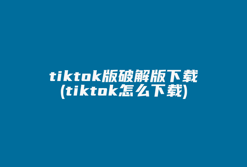 tiktok版破解版下载(tiktok怎么下载)-国际网络专线