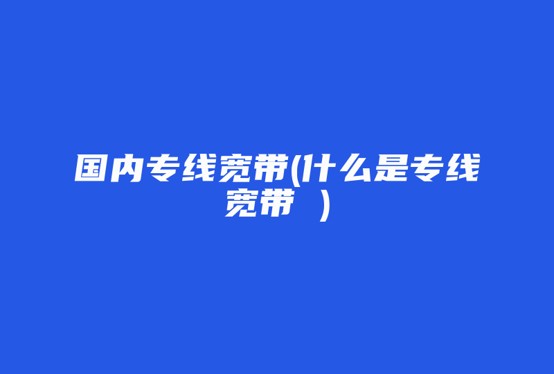 国内专线宽带(什么是专线宽带 )-国际网络专线