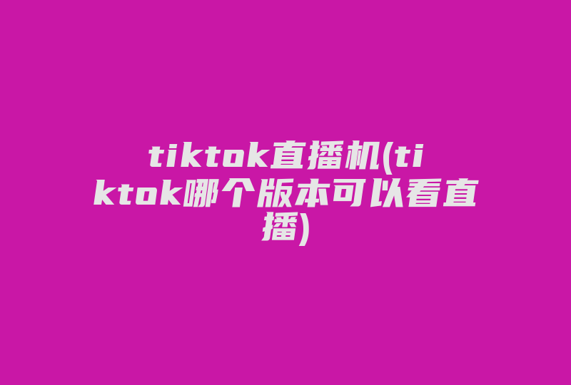 tiktok直播机(tiktok哪个版本可以看直播)-国际网络专线