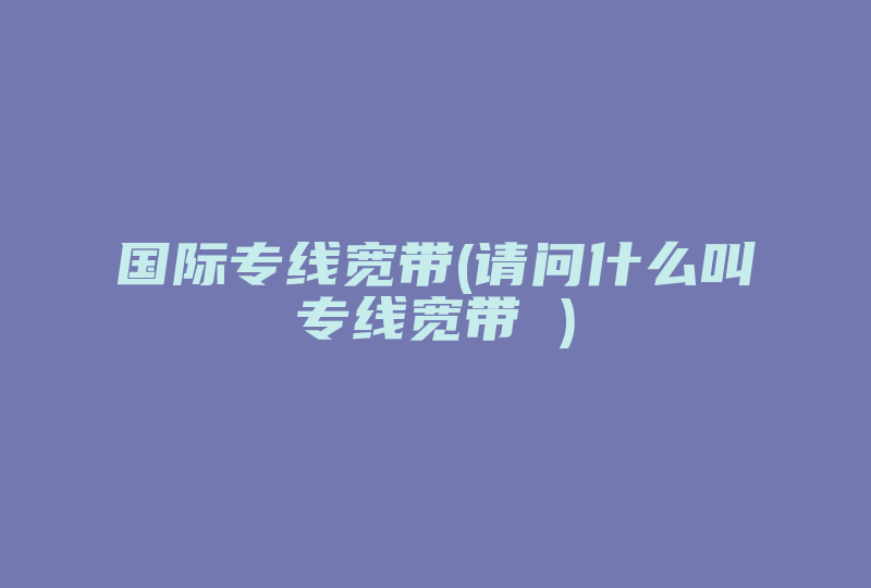 国际专线宽带(请问什么叫专线宽带 )-国际网络专线