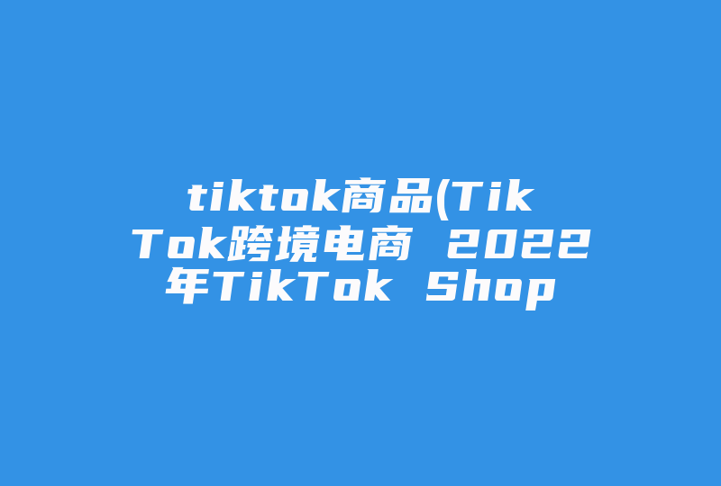tiktok商品(TikTok跨境电商 2022年TikTok Shop英国有哪些热门类目及爆款产品)-国际网络专线