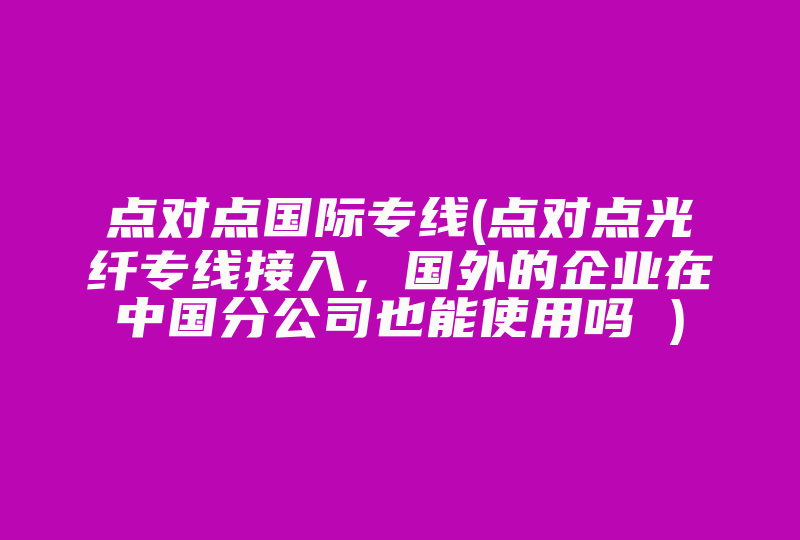 点对点国际专线(点对点光纤专线接入，国外的企业在中国分公司也能使用吗 )-国际网络专线