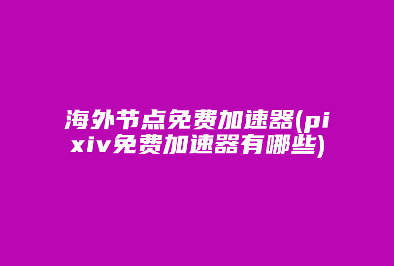 海外节点免费加速器(pixiv免费加速器有哪些)-国际网络专线