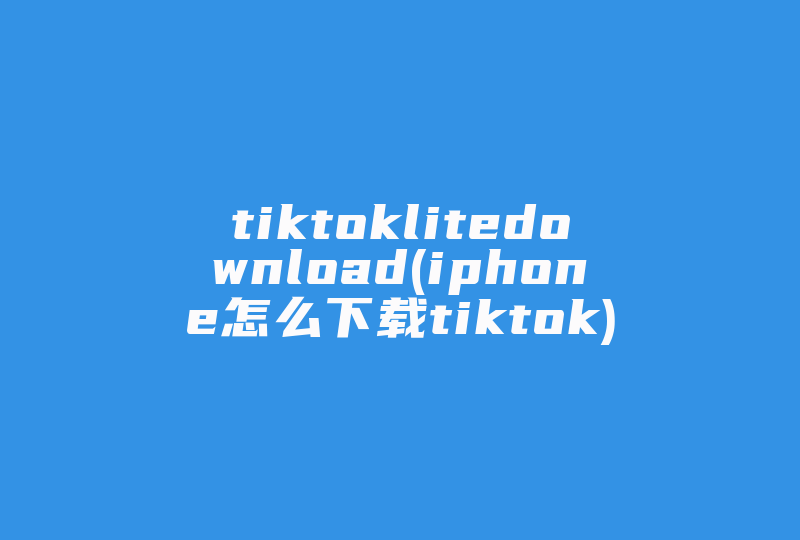 tiktoklitedownload(iphone怎么下载tiktok)-国际网络专线