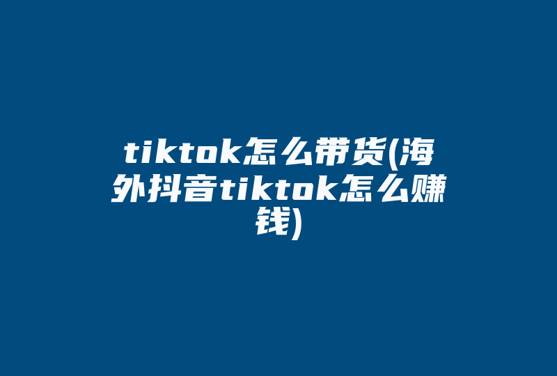 tiktok怎么带货(海外抖音tiktok怎么赚钱)-国际网络专线