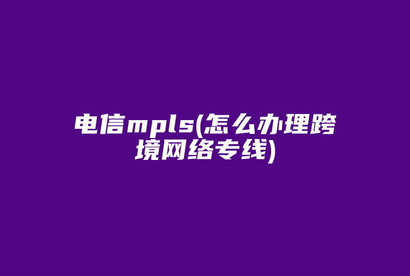 电信mpls(怎么办理跨境网络专线)-国际网络专线