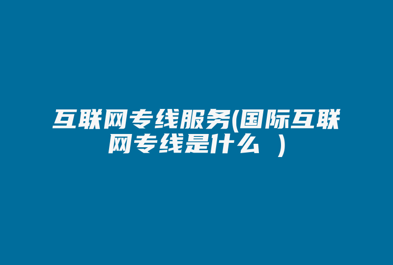 互联网专线服务(国际互联网专线是什么 )-国际网络专线