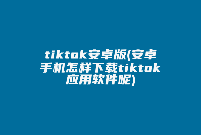 tiktok安卓版(安卓手机怎样下载tiktok应用软件呢)-国际网络专线