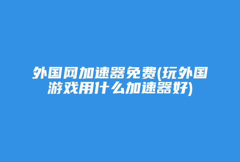 外国网加速器免费(玩外国游戏用什么加速器好)-国际网络专线