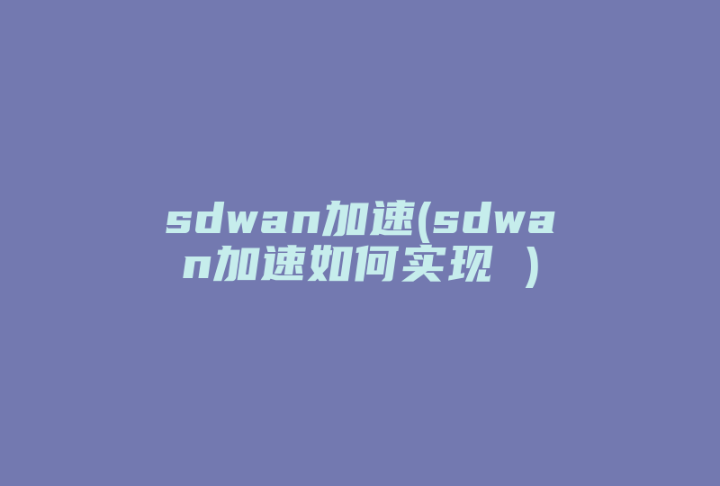 sdwan加速(sdwan加速如何实现 )-国际网络专线