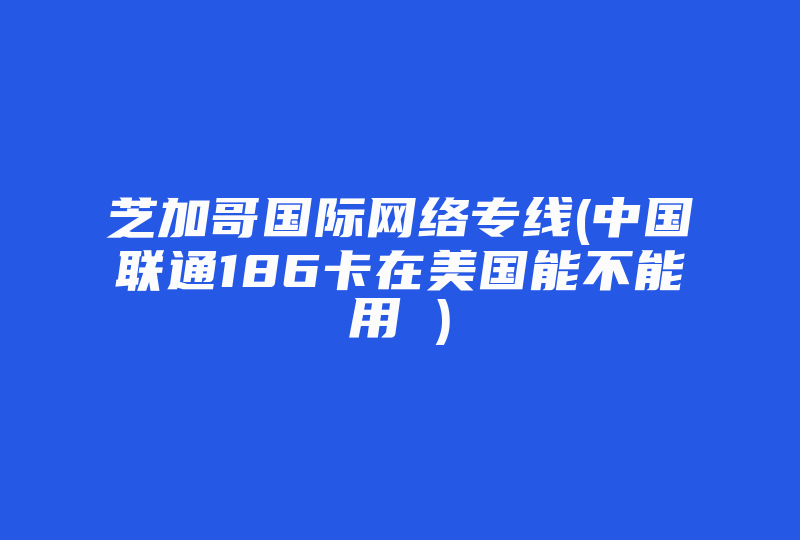 芝加哥国际网络专线(中国联通186卡在美国能不能用 )-国际网络专线