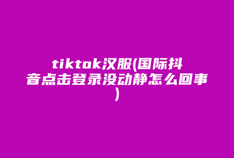 tiktok汉服(国际抖音点击登录没动静怎么回事)-国际网络专线