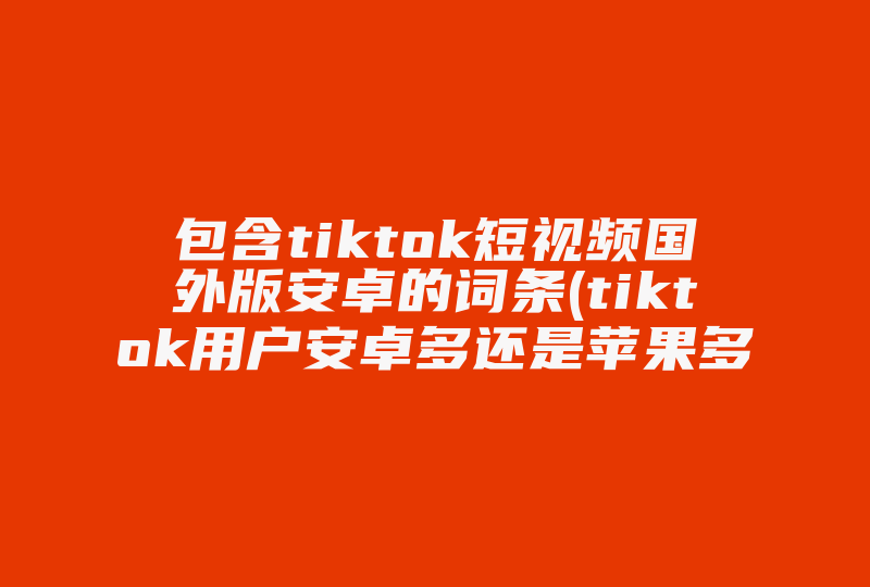 包含tiktok短视频国外版安卓的词条(tiktok用户安卓多还是苹果多)-国际网络专线