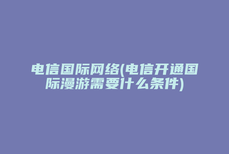 电信国际网络(电信开通国际漫游需要什么条件)-国际网络专线