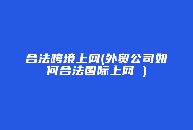 合法跨境上网(外贸公司如何合法国际上网 )-国际网络专线