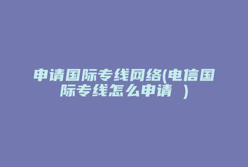 申请国际专线网络(电信国际专线怎么申请 )-国际网络专线