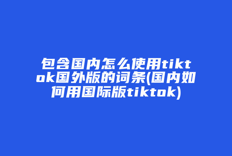 包含国内怎么使用tiktok国外版的词条(国内如何用国际版tiktok)-国际网络专线