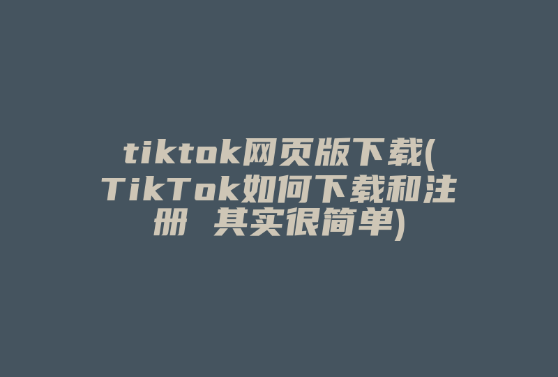 tiktok网页版下载(TikTok如何下载和注册 其实很简单)-国际网络专线