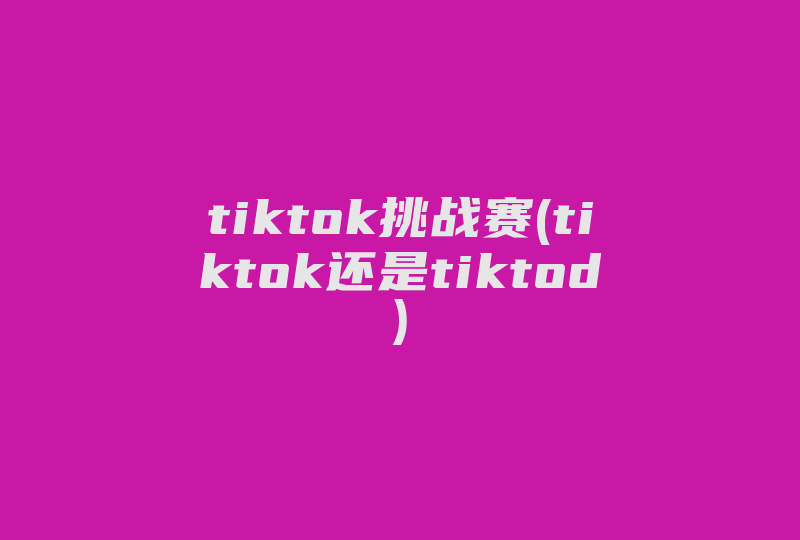 tiktok挑战赛(tiktok还是tiktod)-国际网络专线