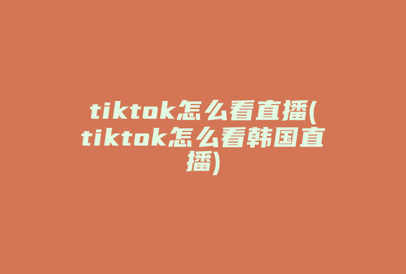 tiktok怎么看直播(tiktok怎么看韩国直播)-国际网络专线