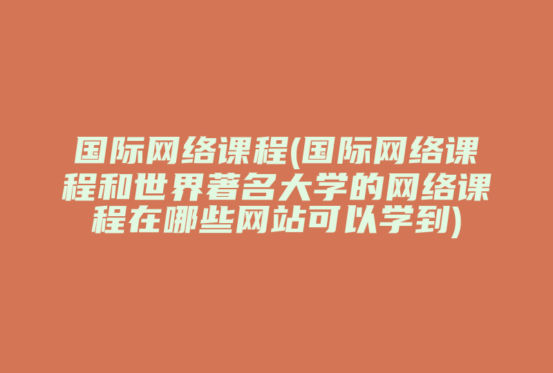 国际网络课程(国际网络课程和世界著名大学的网络课程在哪些网站可以学到)-国际网络专线