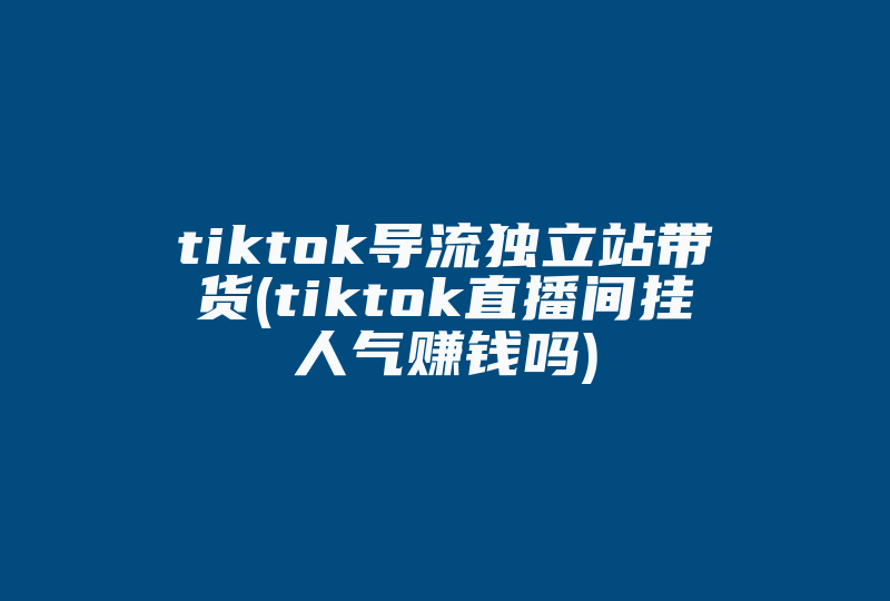 tiktok导流独立站带货(tiktok直播间挂人气赚钱吗)-国际网络专线