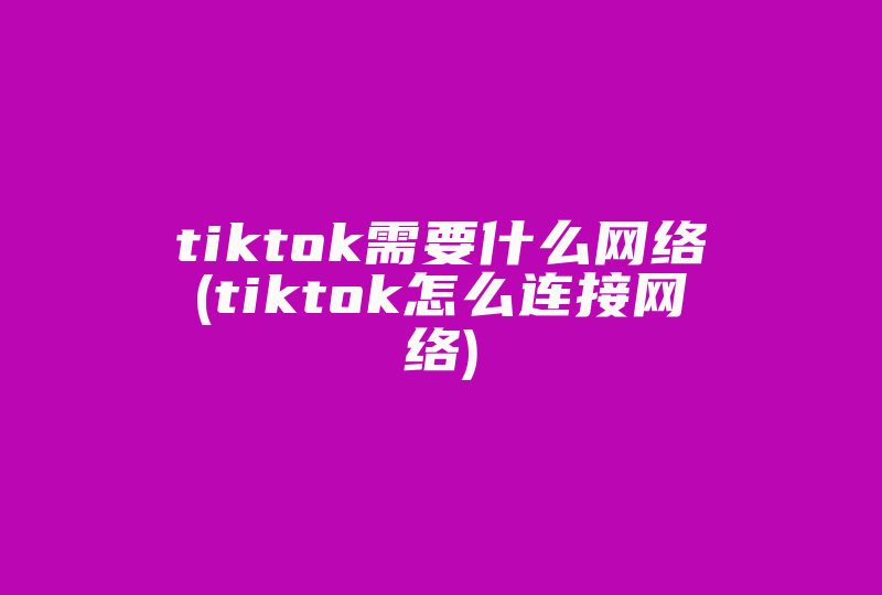 tiktok需要什么网络(tiktok怎么连接网络)-国际网络专线