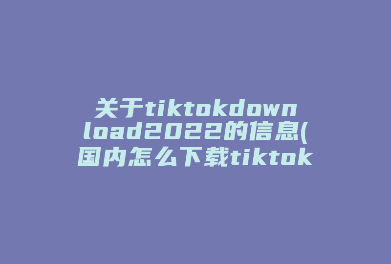 关于tiktokdownload2022的信息(国内怎么下载tiktok)-国际网络专线