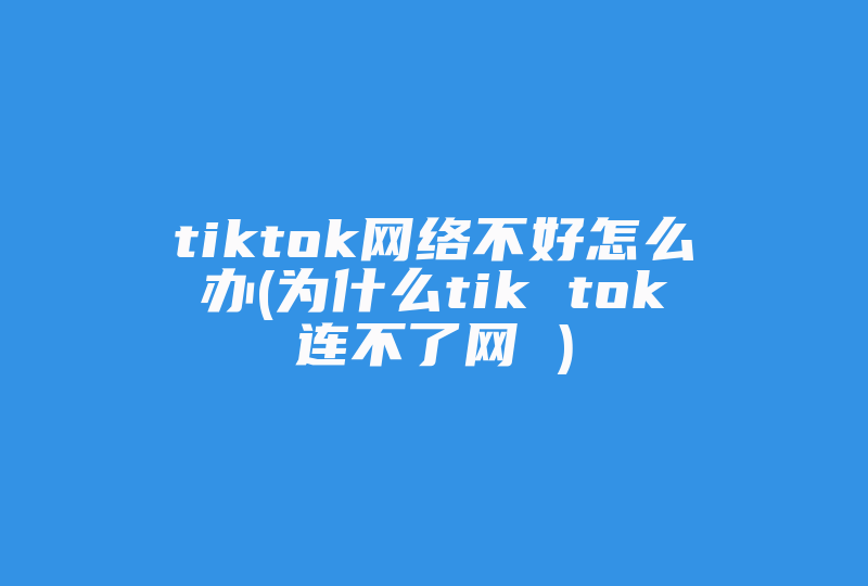 tiktok网络不好怎么办(为什么tik tok连不了网 )-国际网络专线