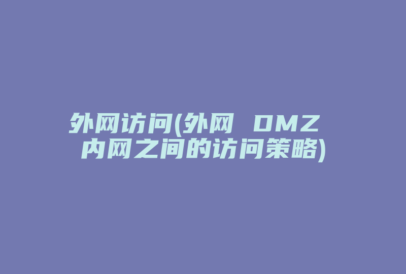 外网访问(外网 DMZ 内网之间的访问策略)-国际网络专线