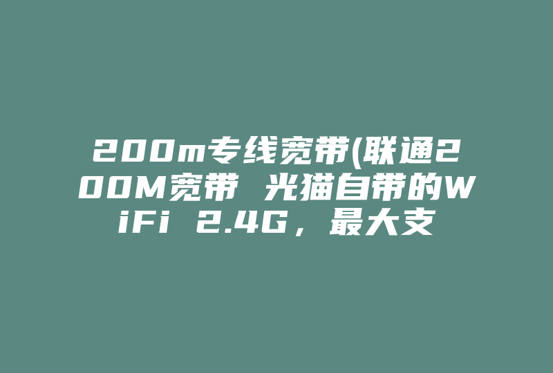 200m专线宽带(联通200M宽带 光猫自带的WiFi 2.4G，最大支持多少兆的速度，我测速每秒6MB S左右)-国际网络专线