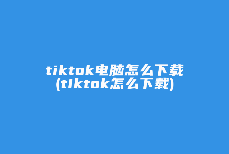tiktok电脑怎么下载(tiktok怎么下载)-国际网络专线