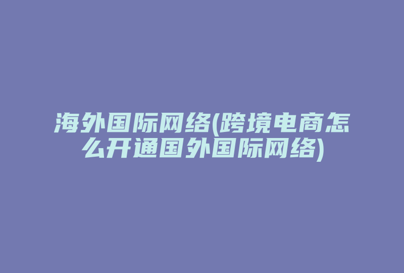 海外国际网络(跨境电商怎么开通国外国际网络)-国际网络专线