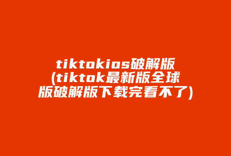 tiktokios破解版(tiktok最新版全球版破解版下载完看不了)-国际网络专线