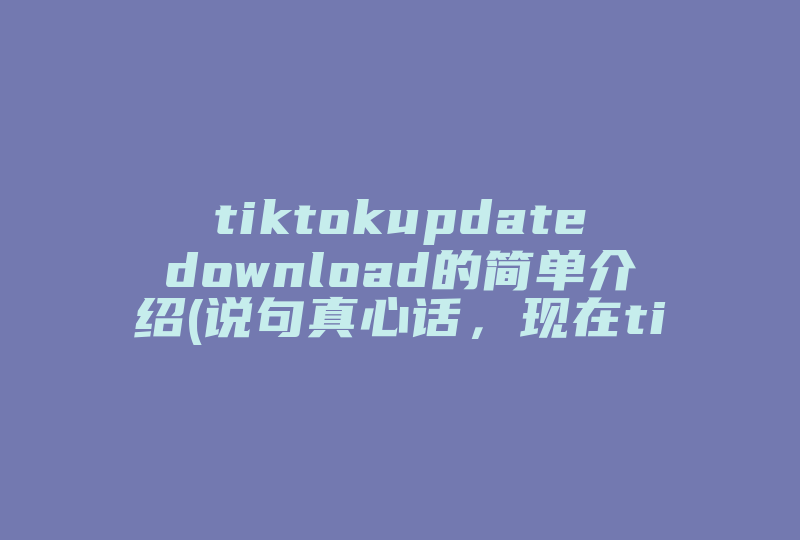 tiktokupdatedownload的简单介绍(说句真心话，现在tiktok搬运赚钱到底靠谱吗 )-国际网络专线